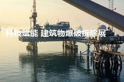 科技赋能 建筑物爆破拆除展现现代工程魅力